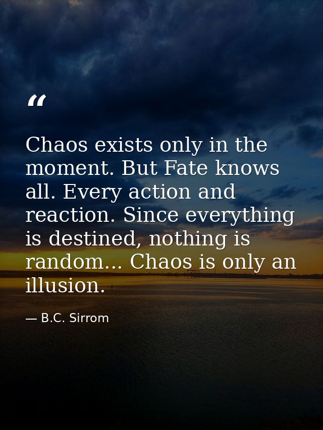 Chaos exists only in the moment. But Fate knows all. Every action and reaction. Since everything is destined, nothing is — B.C. Sirrom