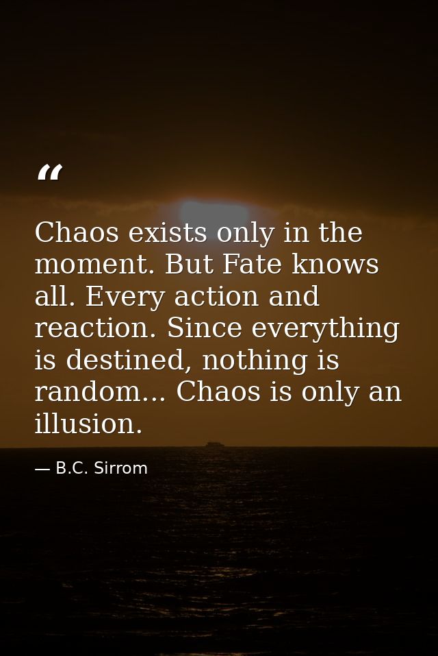 Chaos exists only in the moment. But Fate knows all. Every action and reaction. Since everything is destined, nothing is — B.C. Sirrom