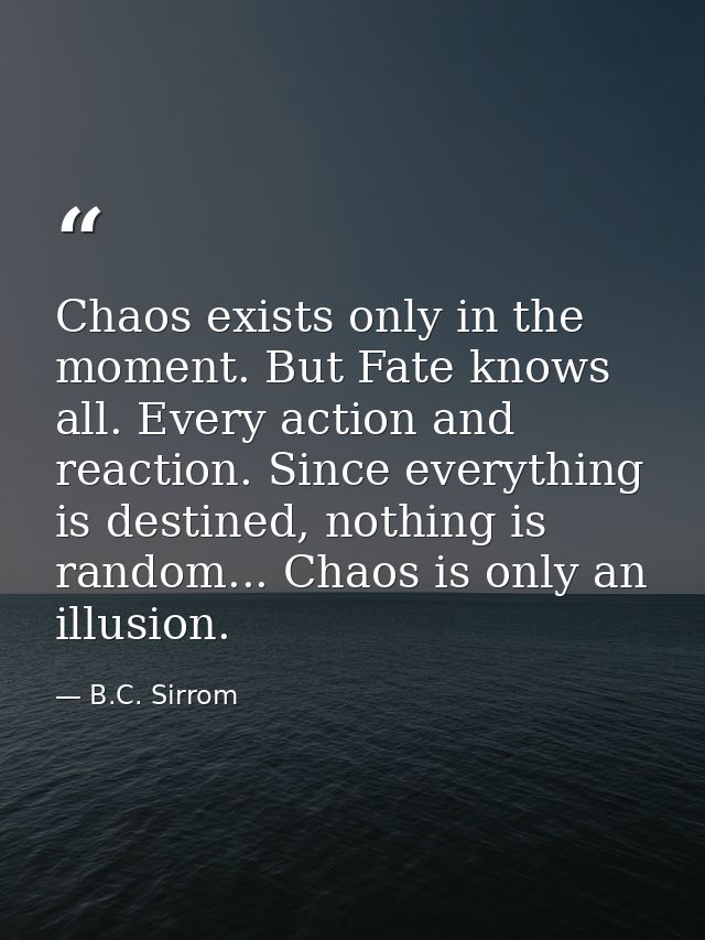 Chaos exists only in the moment. But Fate knows all. Every action and reaction. Since everything is destined, nothing is — B.C. Sirrom