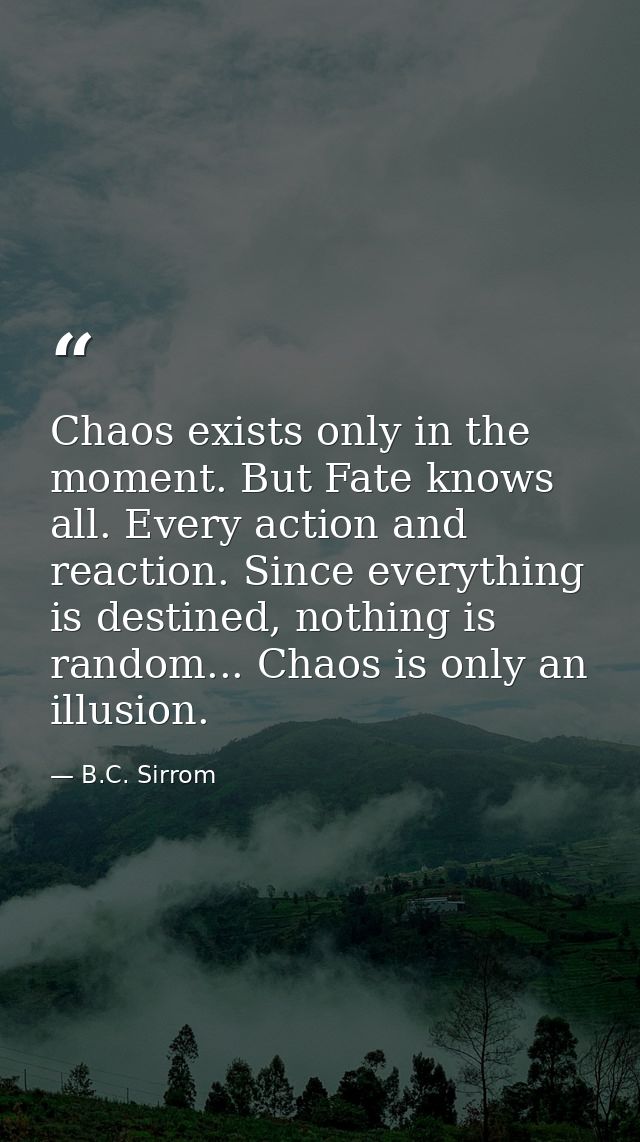 Chaos exists only in the moment. But Fate knows all. Every action and reaction. Since everything is destined, nothing is — B.C. Sirrom
