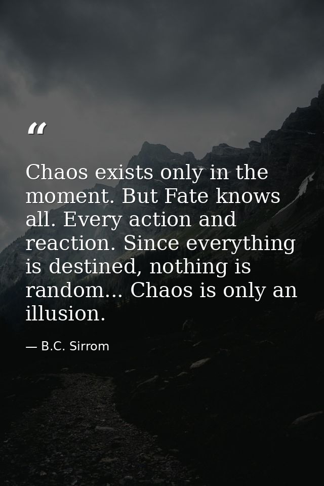 Chaos exists only in the moment. But Fate knows all. Every action and reaction. Since everything is destined, nothing is — B.C. Sirrom