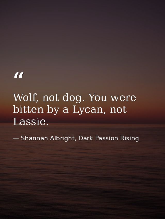 Wolf, not dog. You were bitten by a Lycan, not Lassie. — Shannan Albright, Dark Passion Rising