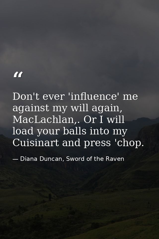 Don't ever 'influence' me against my will again, MacLachlan,. Or I will load your balls into my Cuisinart and press 'cho — Diana Duncan, Sword of the Raven