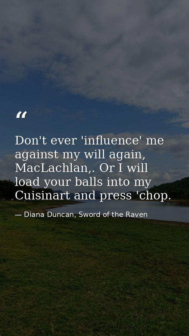 Don't ever 'influence' me against my will again, MacLachlan,. Or I will load your balls into my Cuisinart and press 'cho — Diana Duncan, Sword of the Raven