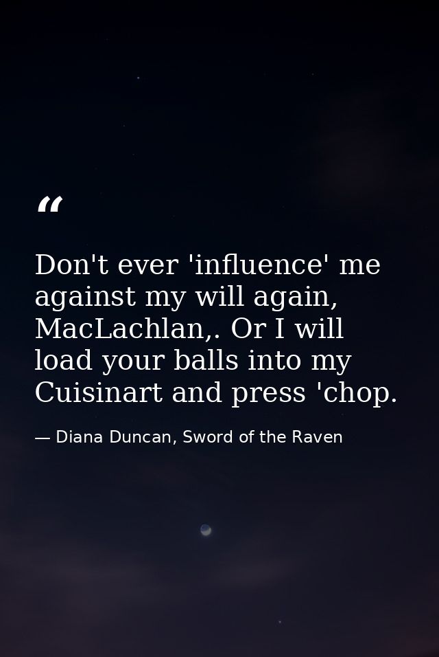 Don't ever 'influence' me against my will again, MacLachlan,. Or I will load your balls into my Cuisinart and press 'cho — Diana Duncan, Sword of the Raven