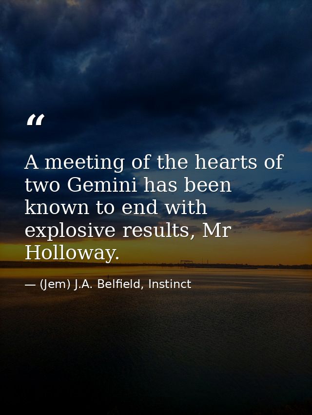 A meeting of the hearts of two Gemini has been known to end with explosive results, Mr Holloway. — (Jem) J.A. Belfield, Instinct
