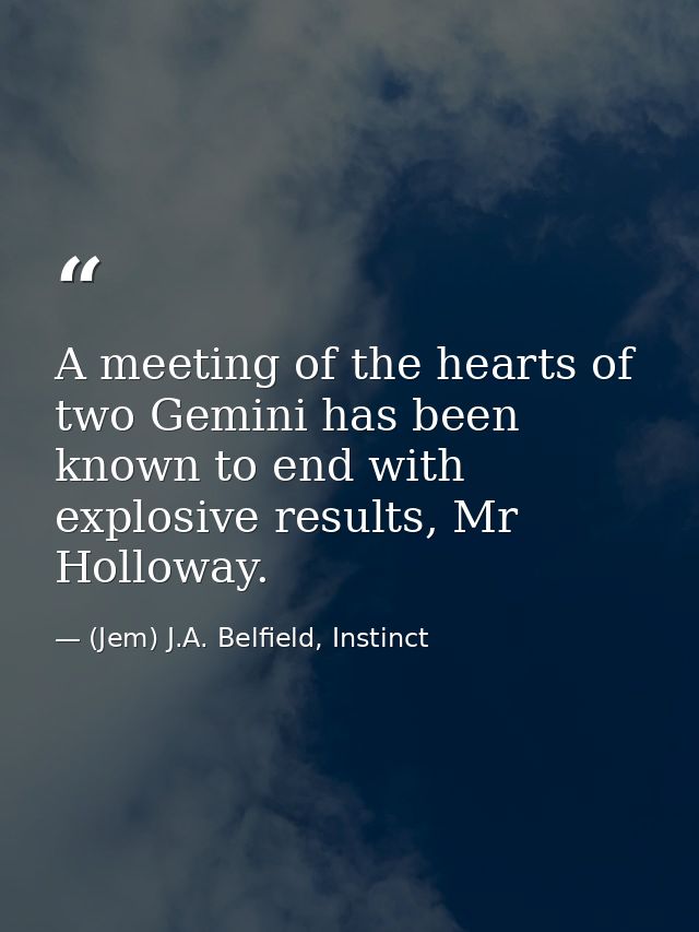 A meeting of the hearts of two Gemini has been known to end with explosive results, Mr Holloway. — (Jem) J.A. Belfield, Instinct