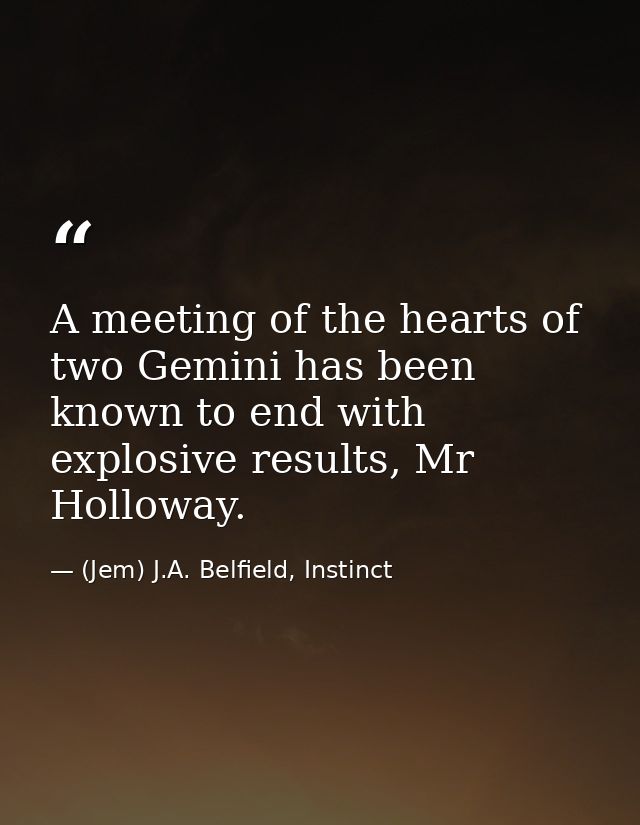 A meeting of the hearts of two Gemini has been known to end with explosive results, Mr Holloway. — (Jem) J.A. Belfield, Instinct