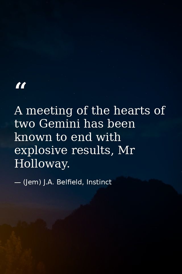 A meeting of the hearts of two Gemini has been known to end with explosive results, Mr Holloway. — (Jem) J.A. Belfield, Instinct