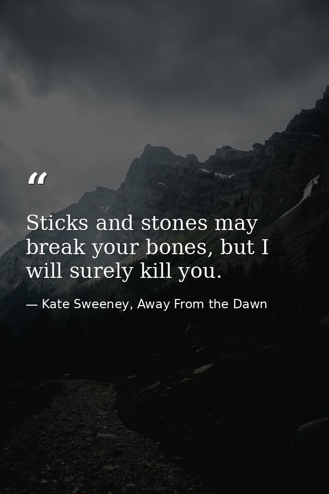 Sticks and stones may break your bones, but I will surely kill you. — Kate Sweeney, Away From the Dawn
