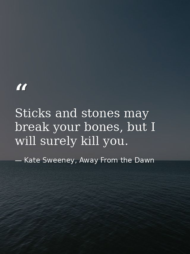 Sticks and stones may break your bones, but I will surely kill you. — Kate Sweeney, Away From the Dawn