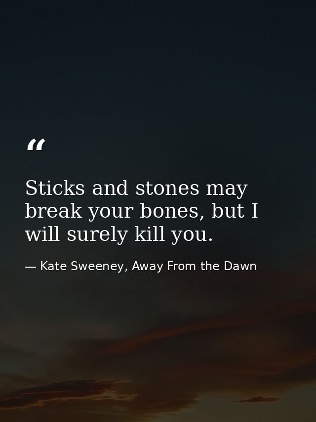 Sticks and stones may break your bones, but I will surely kill you. — Kate Sweeney, Away From the Dawn
