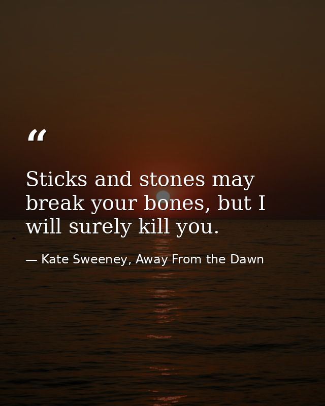 Sticks and stones may break your bones, but I will surely kill you. — Kate Sweeney, Away From the Dawn