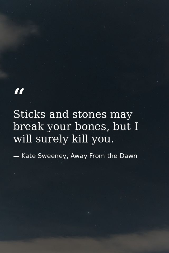 Sticks and stones may break your bones, but I will surely kill you. — Kate Sweeney, Away From the Dawn
