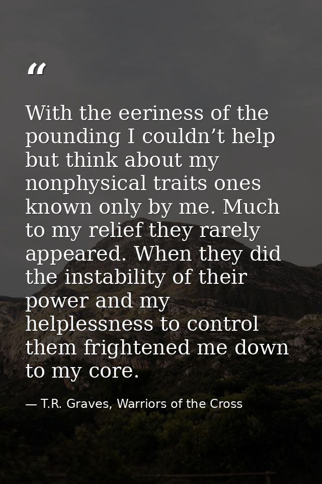 With the eeriness of the pounding I couldn’t help but think about my nonphysical traits ones known only by me. Much to m — T.R. Graves, Warriors of the Cross