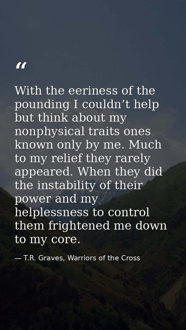 With the eeriness of the pounding I couldn’t help but think about my nonphysical traits ones known only by me. Much to m — T.R. Graves, Warriors of the Cross