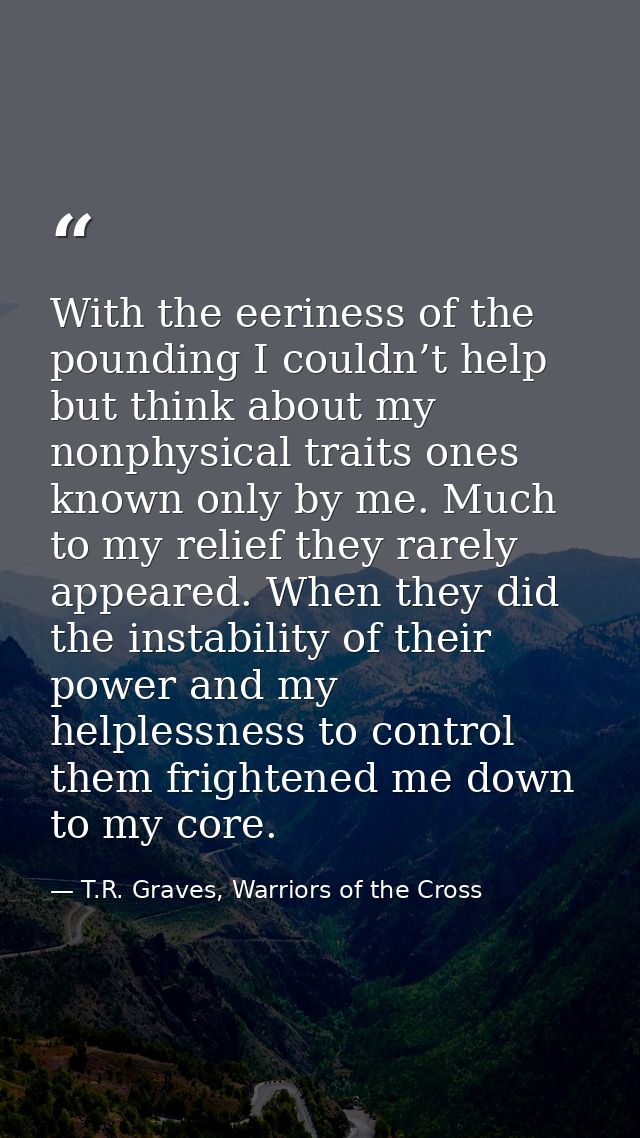 With the eeriness of the pounding I couldn’t help but think about my nonphysical traits ones known only by me. Much to m — T.R. Graves, Warriors of the Cross