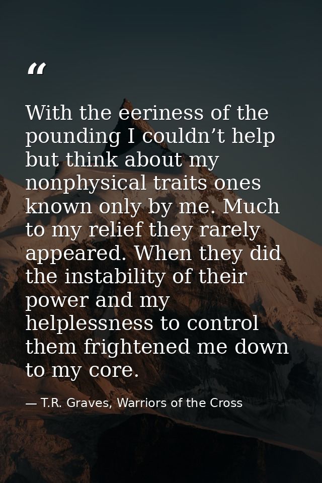 With the eeriness of the pounding I couldn’t help but think about my nonphysical traits ones known only by me. Much to m — T.R. Graves, Warriors of the Cross