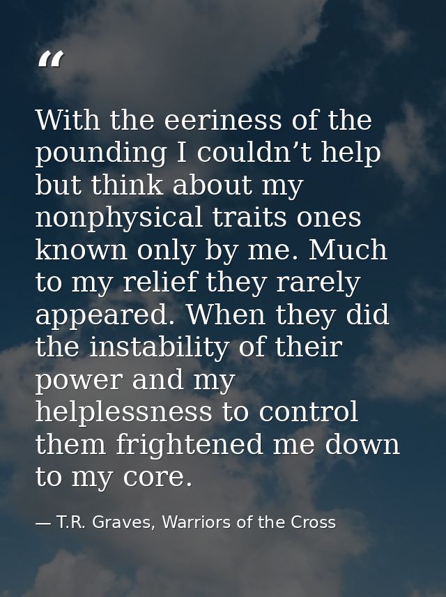 With the eeriness of the pounding I couldn’t help but think about my nonphysical traits ones known only by me. Much to m — T.R. Graves, Warriors of the Cross