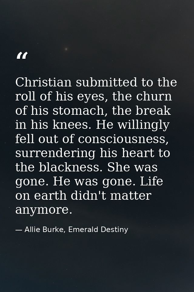 Christian submitted to the roll of his eyes, the churn of his stomach, the break in his knees. He willingly fell out of  — Allie Burke, Emerald Destiny