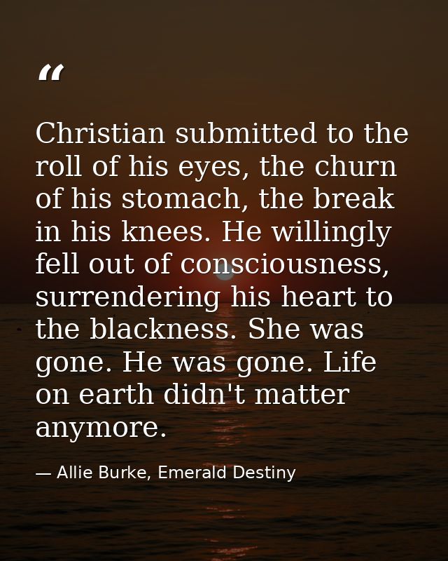 Christian submitted to the roll of his eyes, the churn of his stomach, the break in his knees. He willingly fell out of  — Allie Burke, Emerald Destiny