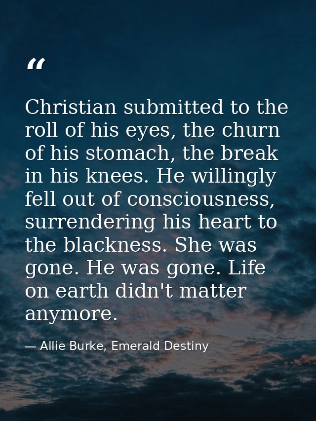 Christian submitted to the roll of his eyes, the churn of his stomach, the break in his knees. He willingly fell out of  — Allie Burke, Emerald Destiny
