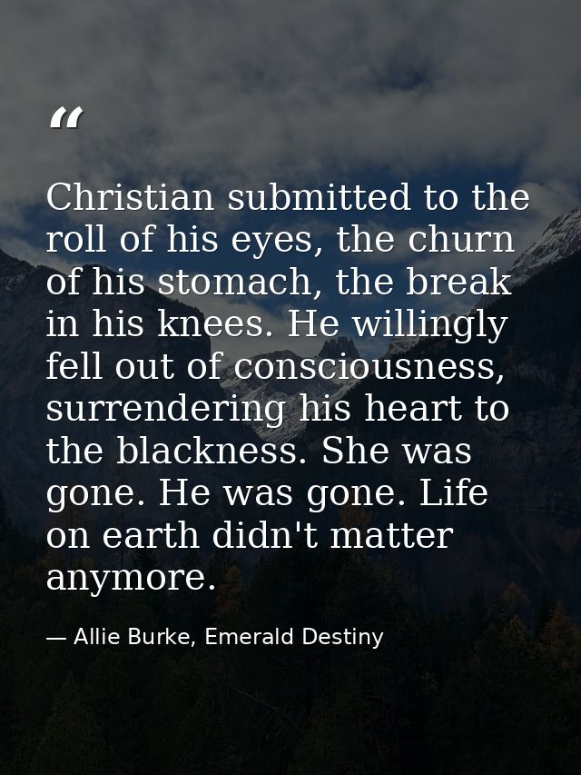 Christian submitted to the roll of his eyes, the churn of his stomach, the break in his knees. He willingly fell out of  — Allie Burke, Emerald Destiny