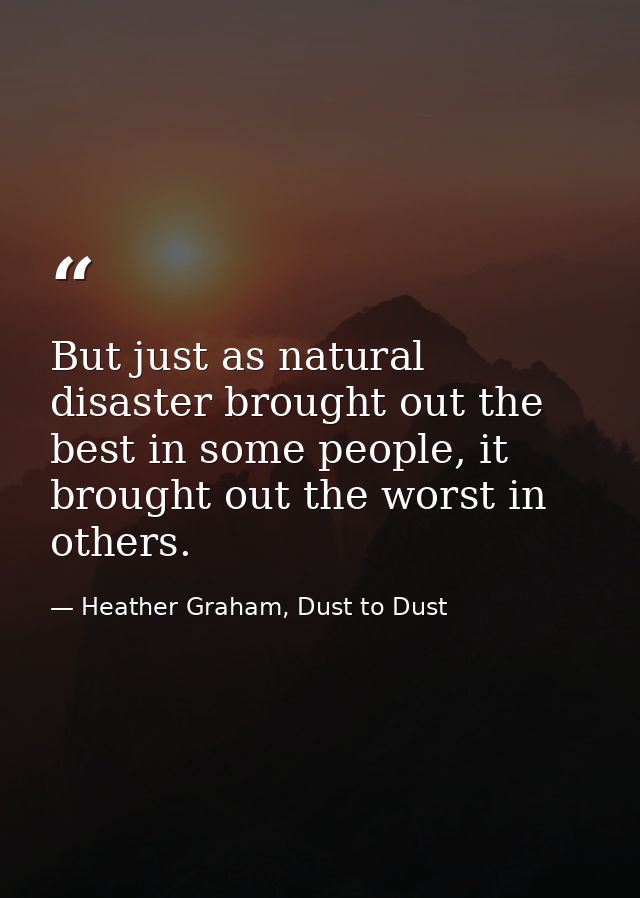 But just as natural disaster brought out the best in some people, it brought out the worst in others. — Heather Graham, Dust to Dust