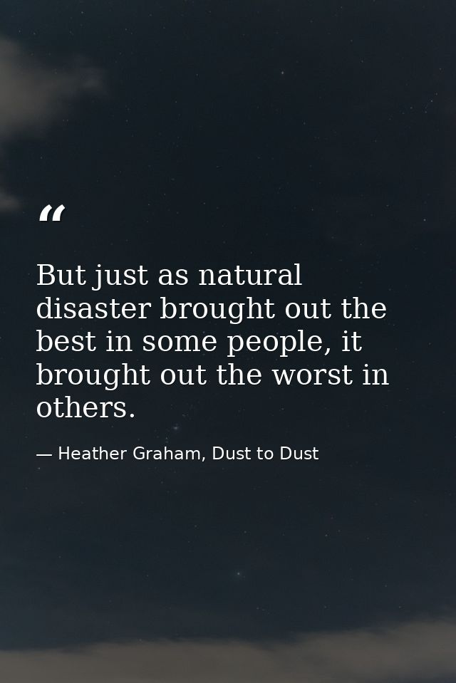 But just as natural disaster brought out the best in some people, it brought out the worst in others. — Heather Graham, Dust to Dust