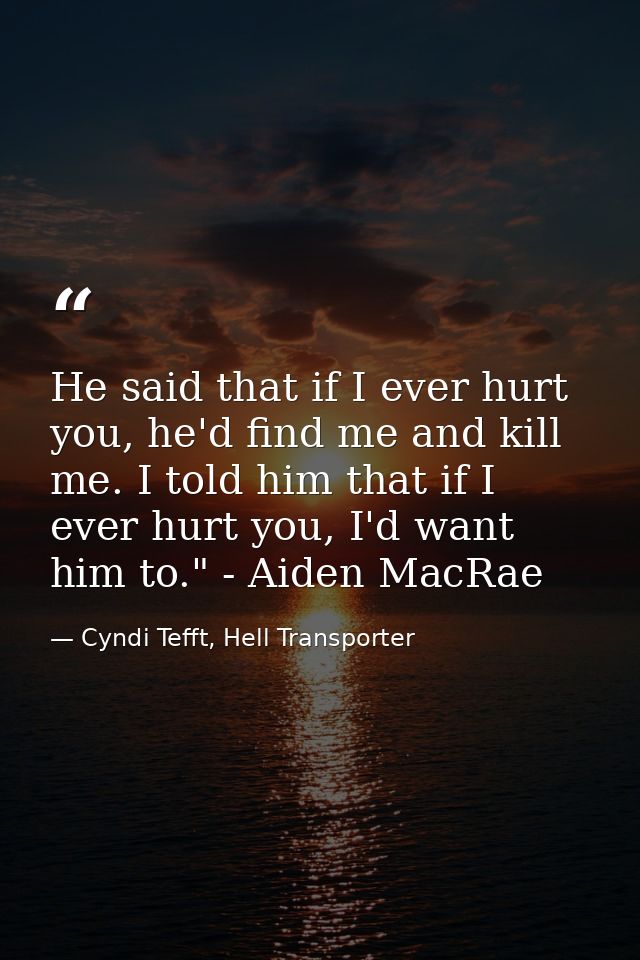 He said that if I ever hurt you, he'd find me and kill me. I told him that if I ever hurt you, I'd want him to." - Aiden — Cyndi Tefft, Hell Transporter