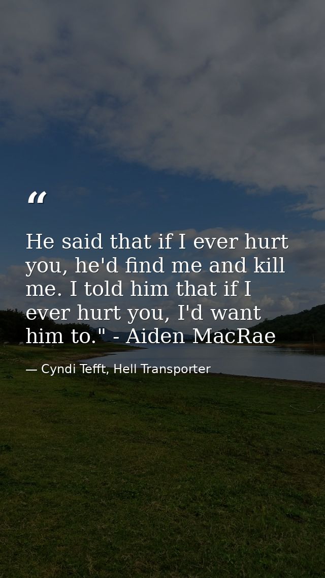 He said that if I ever hurt you, he'd find me and kill me. I told him that if I ever hurt you, I'd want him to." - Aiden — Cyndi Tefft, Hell Transporter