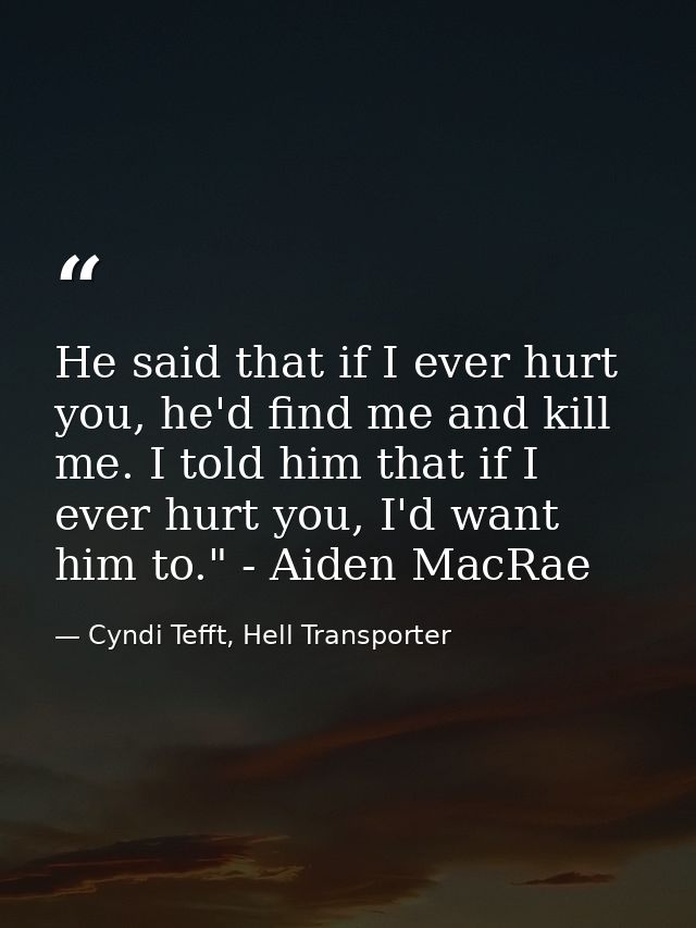 He said that if I ever hurt you, he'd find me and kill me. I told him that if I ever hurt you, I'd want him to." - Aiden — Cyndi Tefft, Hell Transporter