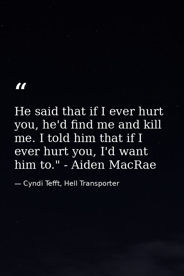 He said that if I ever hurt you, he'd find me and kill me. I told him that if I ever hurt you, I'd want him to." - Aiden — Cyndi Tefft, Hell Transporter