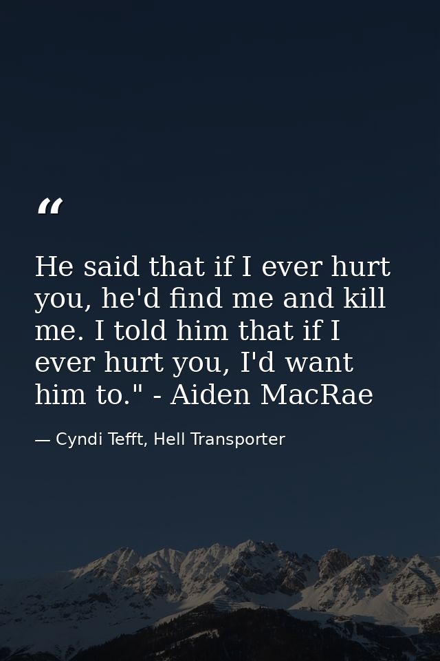 He said that if I ever hurt you, he'd find me and kill me. I told him that if I ever hurt you, I'd want him to." - Aiden — Cyndi Tefft, Hell Transporter