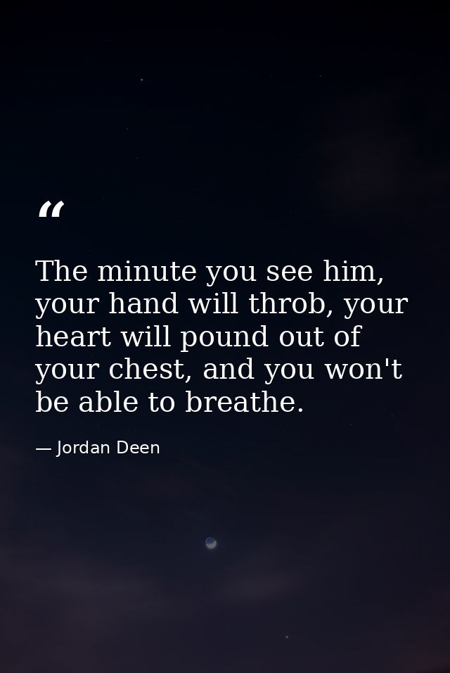 The minute you see him, your hand will throb, your heart will pound out of your chest, and you won't be able to breathe. — Jordan Deen