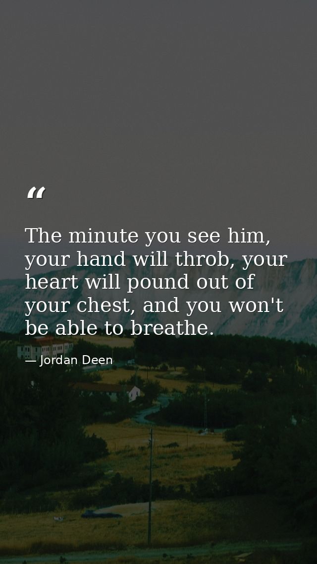 The minute you see him, your hand will throb, your heart will pound out of your chest, and you won't be able to breathe. — Jordan Deen