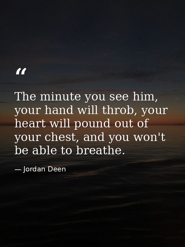 The minute you see him, your hand will throb, your heart will pound out of your chest, and you won't be able to breathe. — Jordan Deen