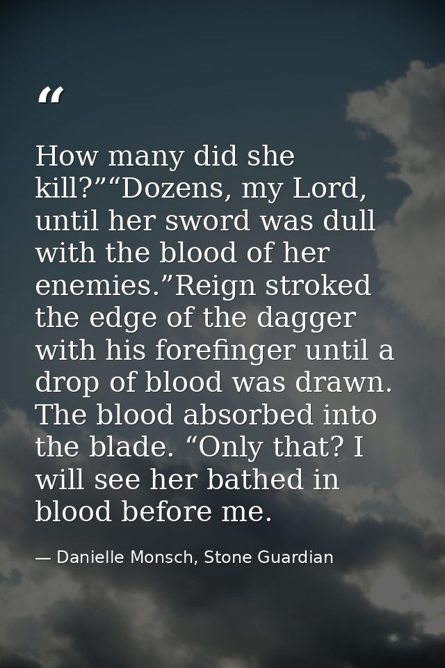 How many did she kill?”“Dozens, my Lord, until her sword was dull with the blood of her enemies.”Reign stroked the edge  — Danielle Monsch, Stone Guardian