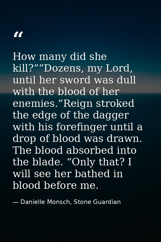 How many did she kill?”“Dozens, my Lord, until her sword was dull with the blood of her enemies.”Reign stroked the edge  — Danielle Monsch, Stone Guardian