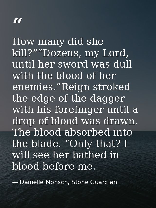 How many did she kill?”“Dozens, my Lord, until her sword was dull with the blood of her enemies.”Reign stroked the edge  — Danielle Monsch, Stone Guardian
