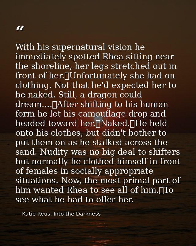 With his supernatural vision he immediately spotted Rhea sitting near the shoreline, her legs stretched out in front of  — Katie Reus, Into the Darkness