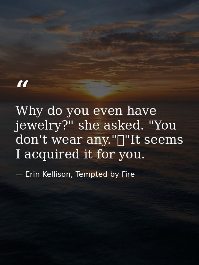 Why do you even have jewelry?" she asked. "You don't wear any."	"It seems I acquired it for you. — Erin Kellison, Tempted by Fire