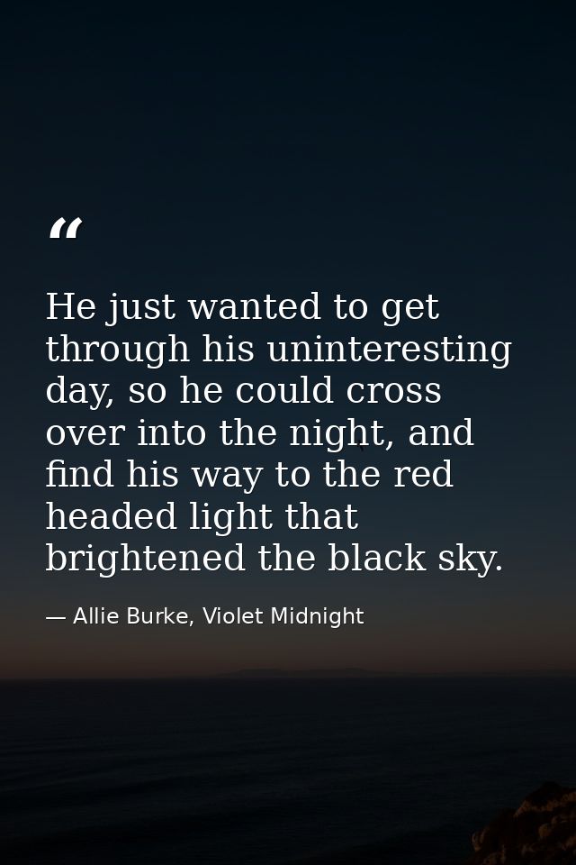 He just wanted to get through his uninteresting day, so he could cross over into the night, and find his way to the red  — Allie Burke, Violet Midnight