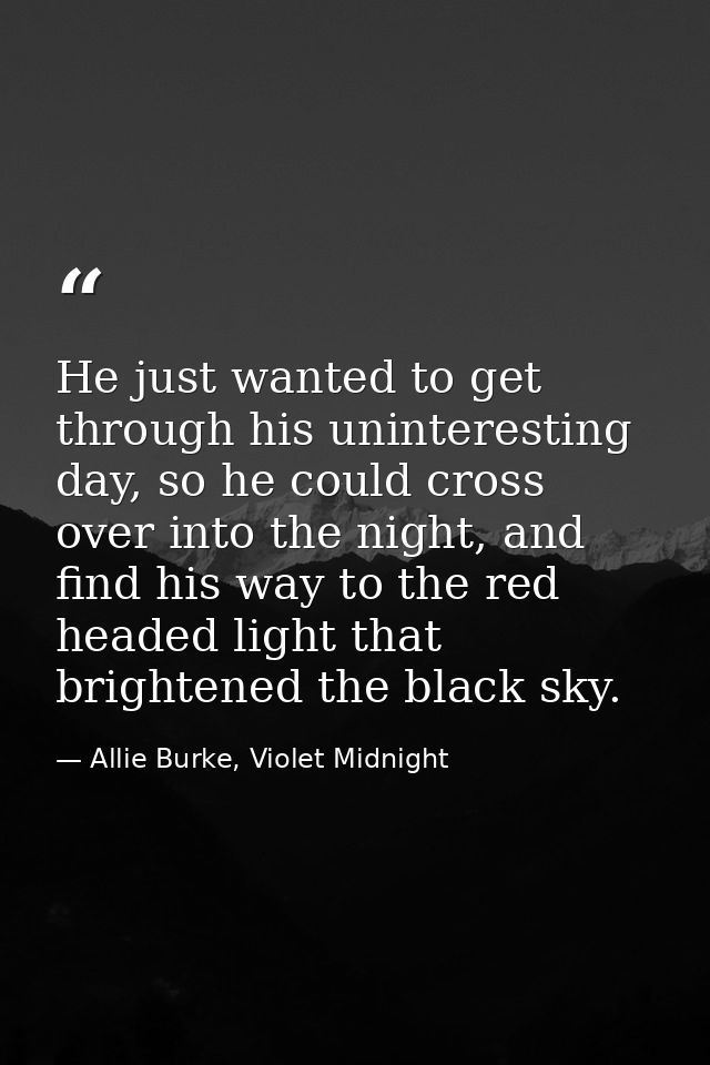 He just wanted to get through his uninteresting day, so he could cross over into the night, and find his way to the red  — Allie Burke, Violet Midnight