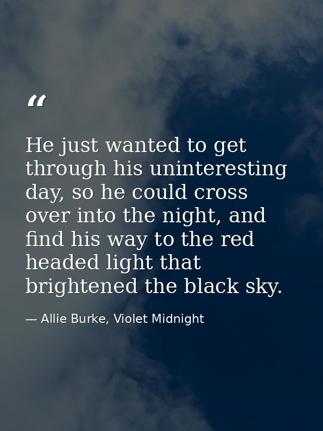 He just wanted to get through his uninteresting day, so he could cross over into the night, and find his way to the red  — Allie Burke, Violet Midnight
