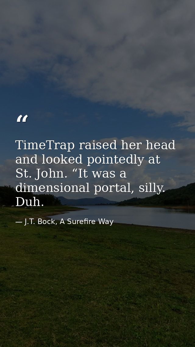 TimeTrap raised her head and looked pointedly at St. John. “It was a dimensional portal, silly. Duh. — J.T. Bock, A Surefire Way