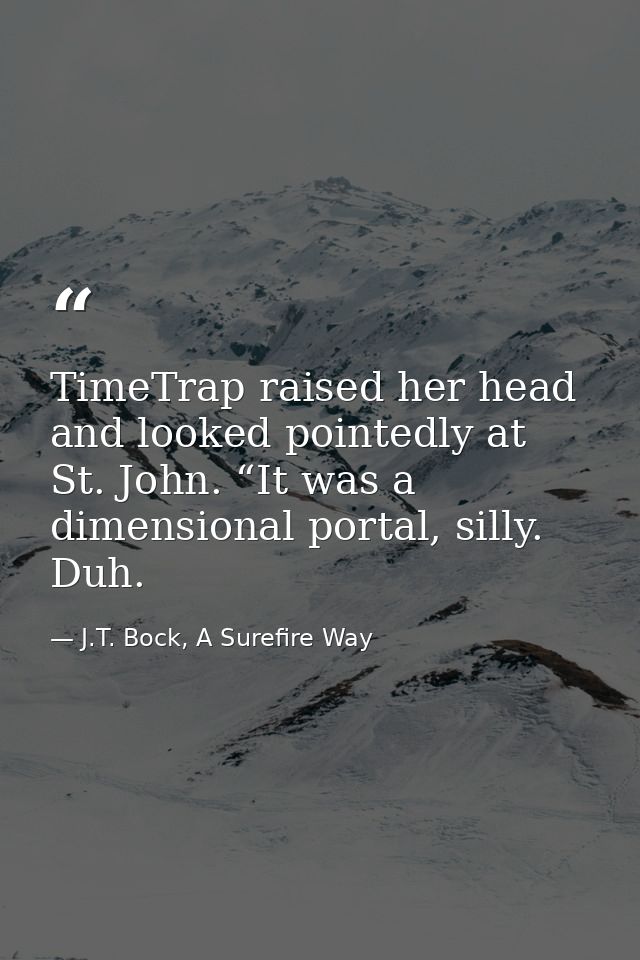 TimeTrap raised her head and looked pointedly at St. John. “It was a dimensional portal, silly. Duh. — J.T. Bock, A Surefire Way