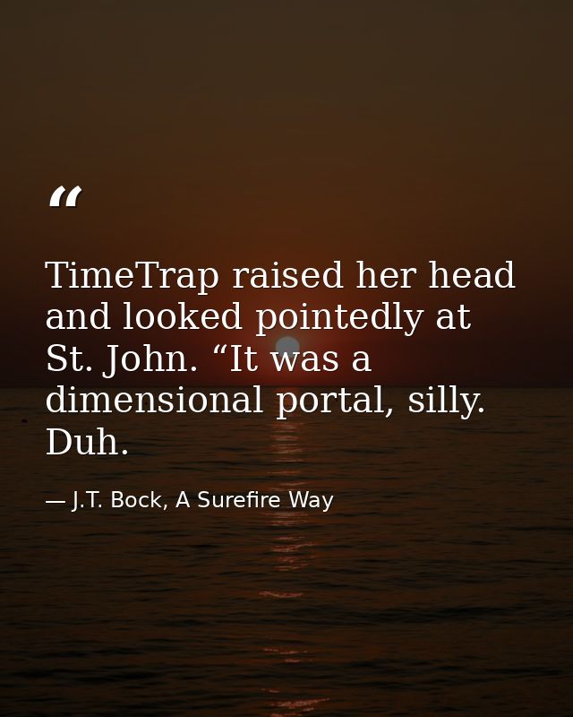 TimeTrap raised her head and looked pointedly at St. John. “It was a dimensional portal, silly. Duh. — J.T. Bock, A Surefire Way