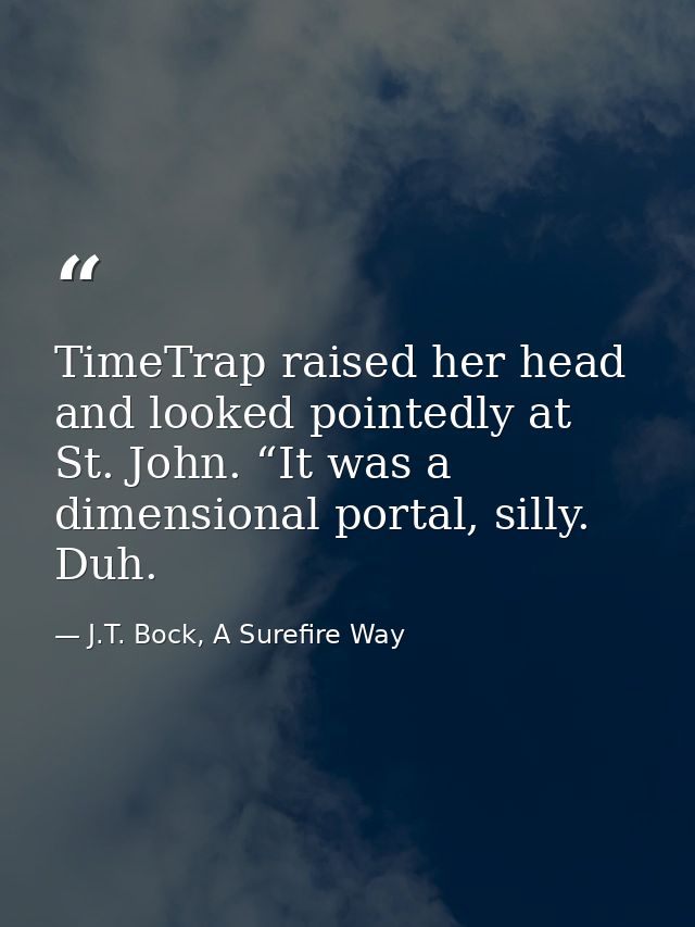 TimeTrap raised her head and looked pointedly at St. John. “It was a dimensional portal, silly. Duh. — J.T. Bock, A Surefire Way