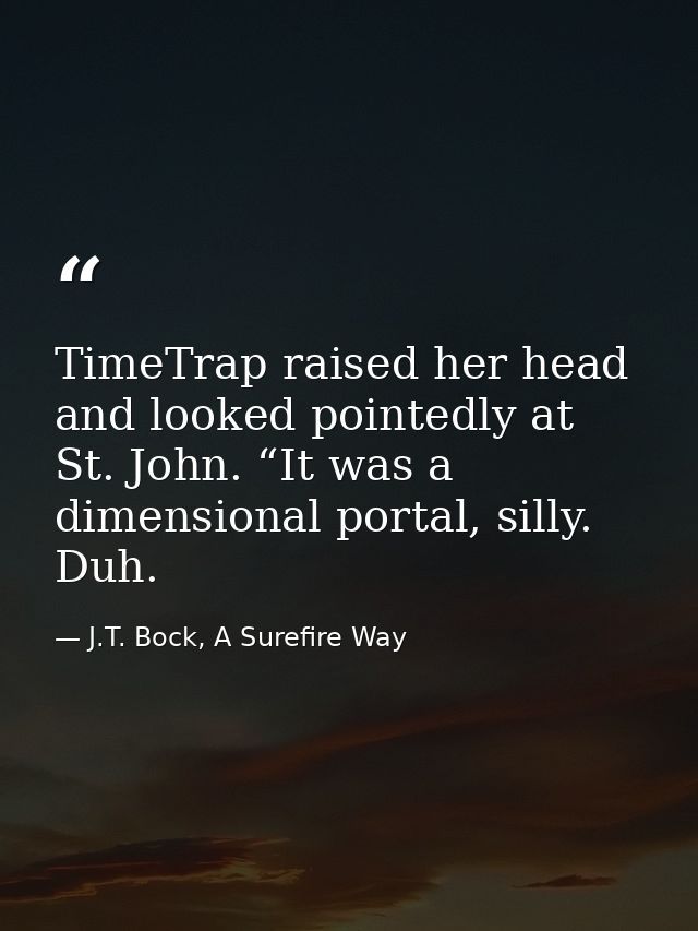 TimeTrap raised her head and looked pointedly at St. John. “It was a dimensional portal, silly. Duh. — J.T. Bock, A Surefire Way